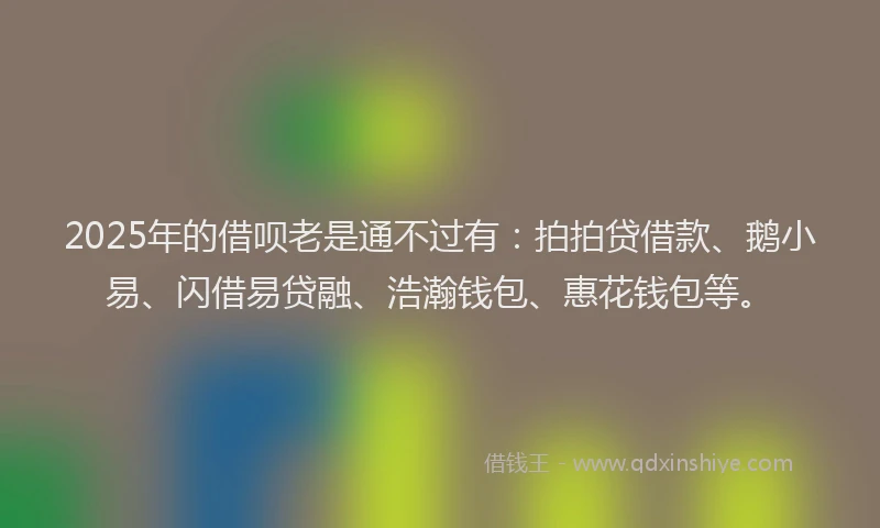 2025年的借呗老是通不过有：拍拍贷借款、鹅小易、闪借易贷融、浩瀚钱包、惠花钱包等。