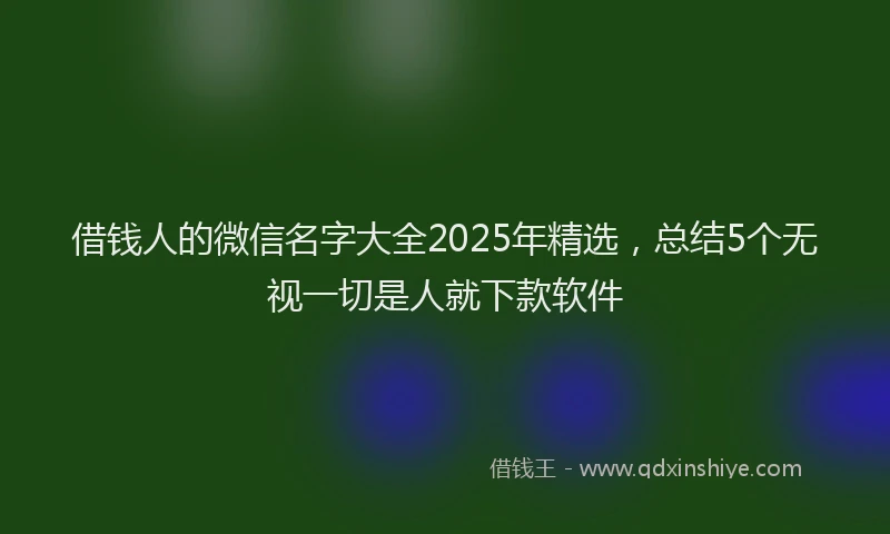 借钱人的微信名字大全2025年精选，总结5个无视一切是人就下款软件