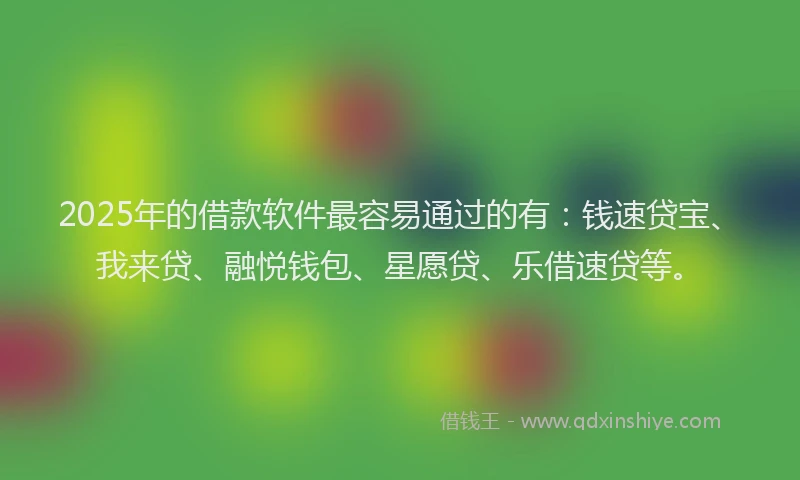 2025年的借款软件最容易通过的有：钱速贷宝、我来贷、融悦钱包、星愿贷、乐借速贷等。