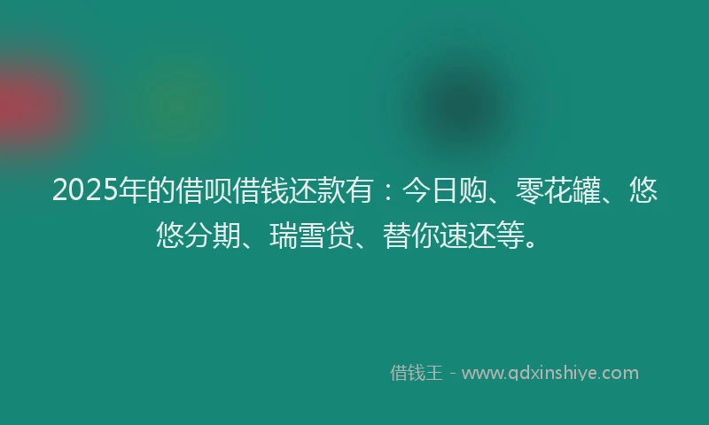 2025年的借呗借钱还款有：今日购、零花罐、悠悠分期、瑞雪贷、替你速还等。