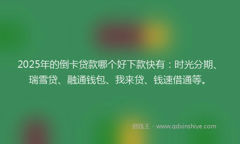 2025年的倒卡贷款哪个好下款快有：时光分期、瑞雪贷、融通钱包、我来贷、钱速借通等。