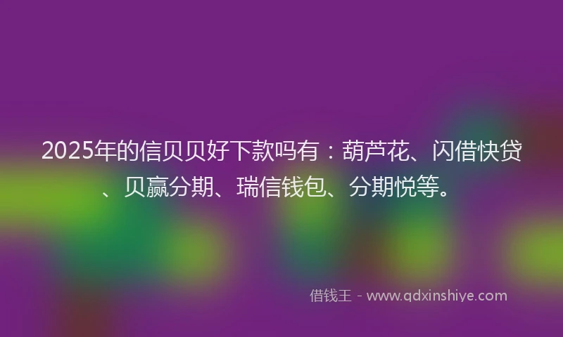 2025年的信贝贝好下款吗有：葫芦花、闪借快贷、贝赢分期、瑞信钱包、分期悦等。