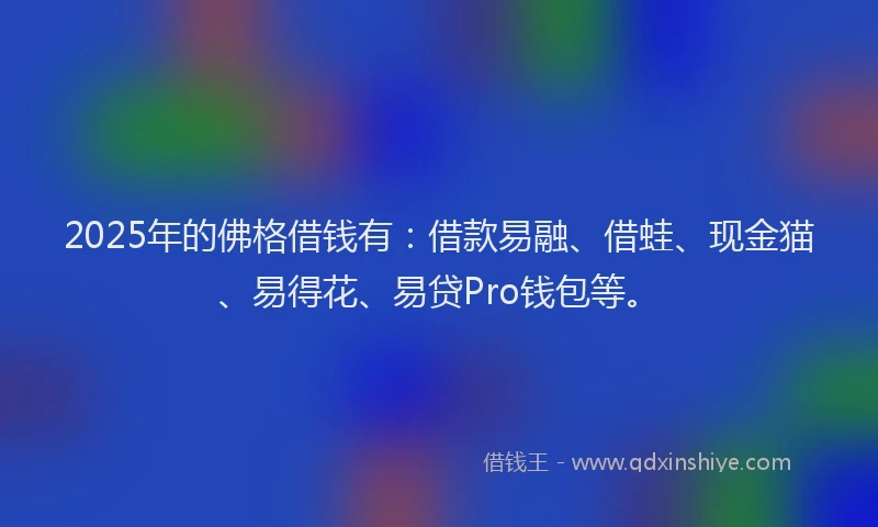 2025年的佛格借钱有：借款易融、借蛙、现金猫、易得花、易贷Pro钱包等。