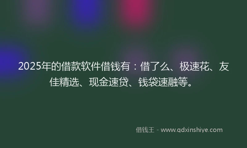 2025年的借款软件借钱有：借了么、极速花、友佳精选、现金速贷、钱袋速融等。
