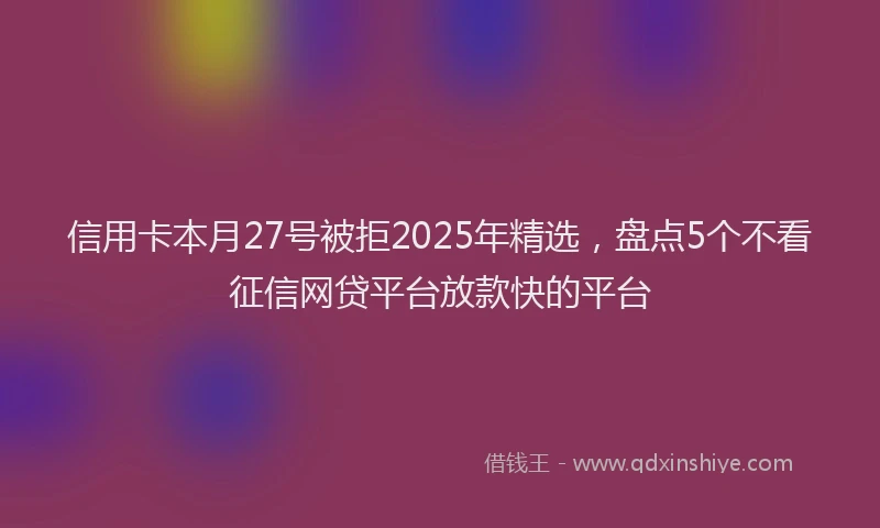 信用卡本月27号被拒2025年精选，盘点5个不看征信网贷平台放款快的平台