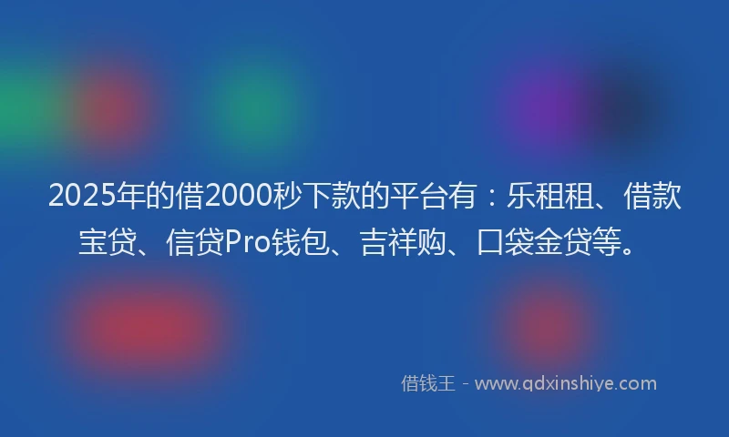 2025年的借2000秒下款的平台有：乐租租、借款宝贷、信贷Pro钱包、吉祥购、口袋金贷等。