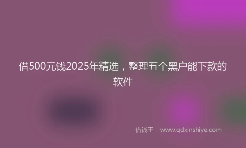 借500元钱2025年精选，整理五个黑户能下款的软件
