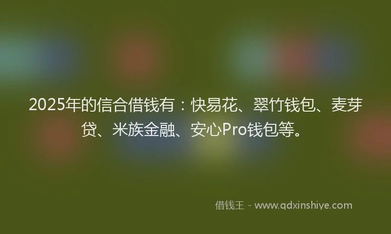 2025年的信合借钱有：快易花、翠竹钱包、麦芽贷、米族金融、安心Pro钱包等。
