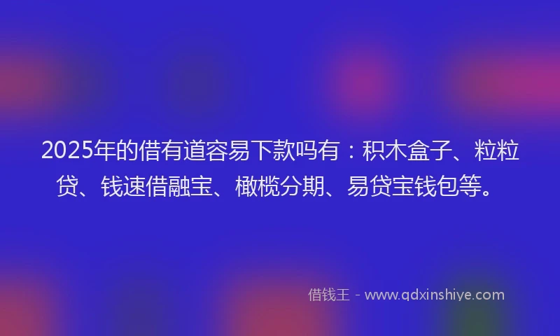2025年的借有道容易下款吗有：积木盒子、粒粒贷、钱速借融宝、橄榄分期、易贷宝钱包等。