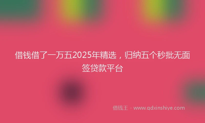 借钱借了一万五2025年精选，归纳五个秒批无面签贷款平台