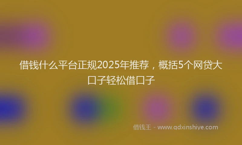 借钱什么平台正规2025年推荐，概括5个网贷大口子轻松借口子
