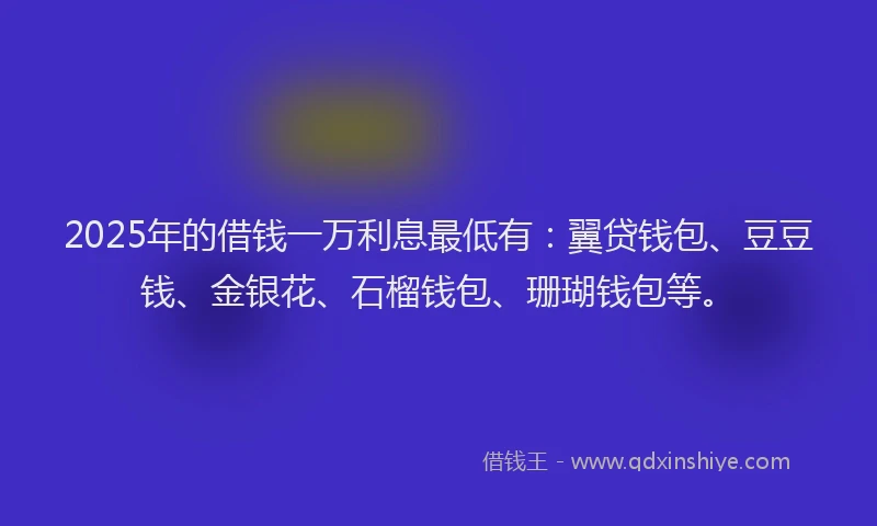 2025年的借钱一万利息最低有：翼贷钱包、豆豆钱、金银花、石榴钱包、珊瑚钱包等。