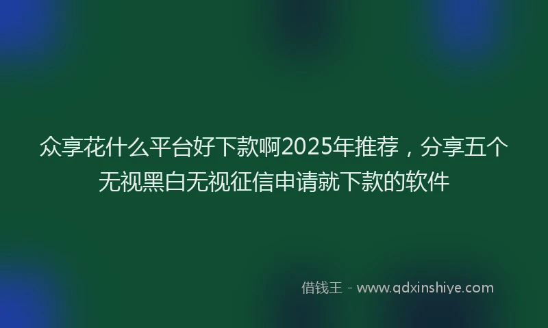众享花什么平台好下款啊2025年推荐，分享五个无视黑白无视征信申请就下款的软件
