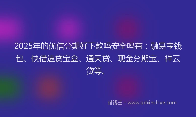 2025年的优信分期好下款吗安全吗有：融易宝钱包、快借速贷宝盒、通天贷、现金分期宝、祥云贷等。