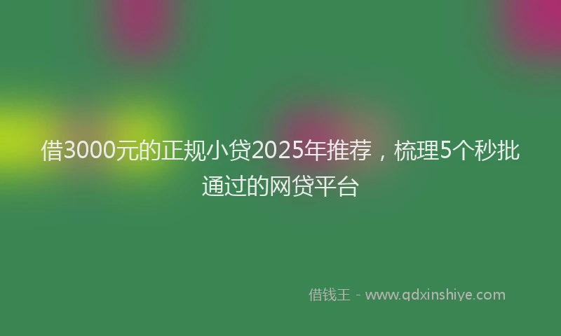 借3000元的正规小贷2025年推荐，梳理5个秒批通过的网贷平台