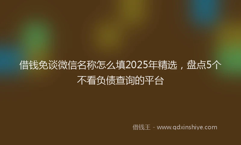 借钱免谈微信名称怎么填2025年精选，盘点5个不看负债查询的平台