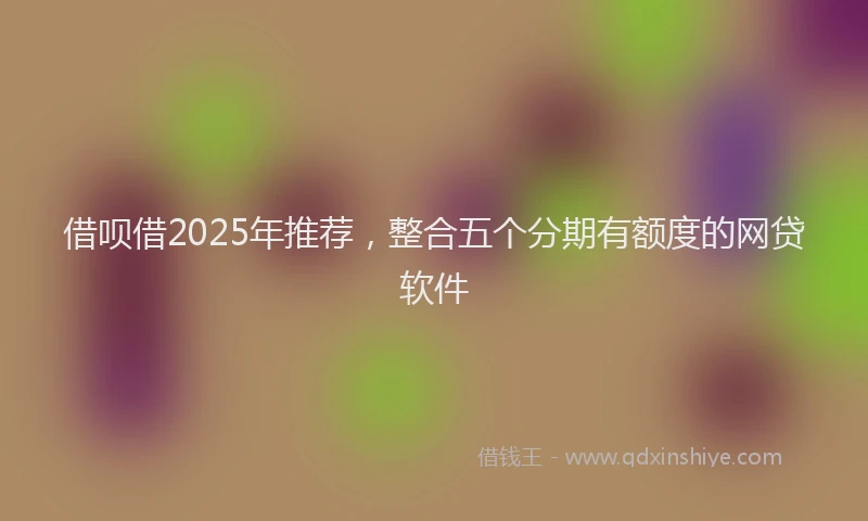 借呗借2025年推荐，整合五个分期有额度的网贷软件