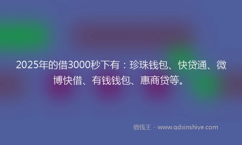 2025年的借3000秒下有：珍珠钱包、快贷通、微博快借、有钱钱包、惠商贷等。