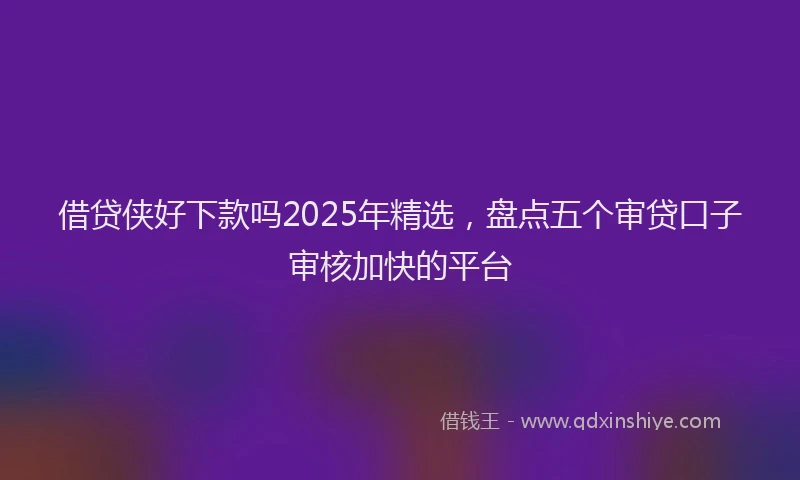 借贷侠好下款吗2025年精选，盘点五个审贷口子审核加快的平台