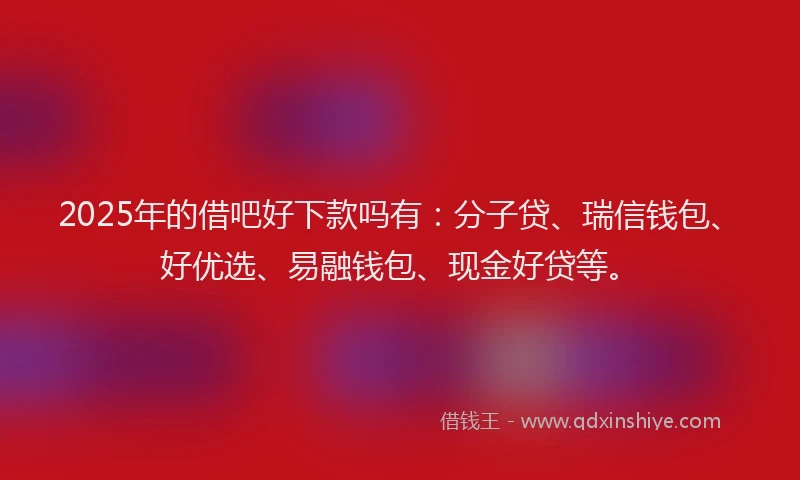 2025年的借吧好下款吗有：分子贷、瑞信钱包、好优选、易融钱包、现金好贷等。
