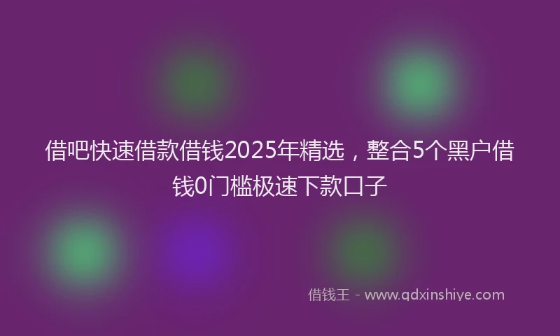 借吧快速借款借钱2025年精选，整合5个黑户借钱0门槛极速下款口子