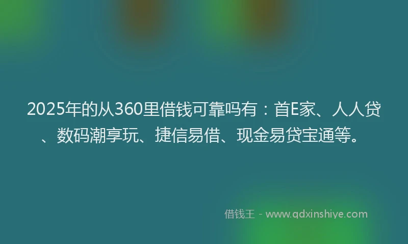 2025年的从360里借钱可靠吗有：首E家、人人贷、数码潮享玩、捷信易借、现金易贷宝通等。