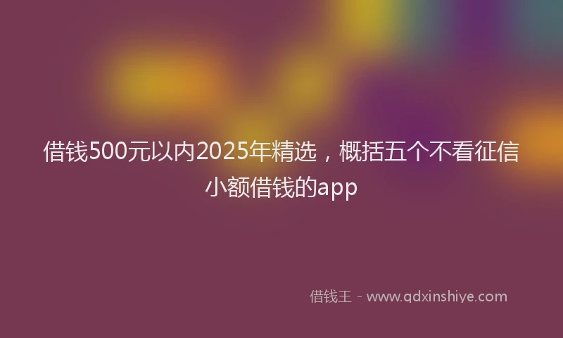 借钱500元以内2025年精选，概括五个不看征信小额借钱的app