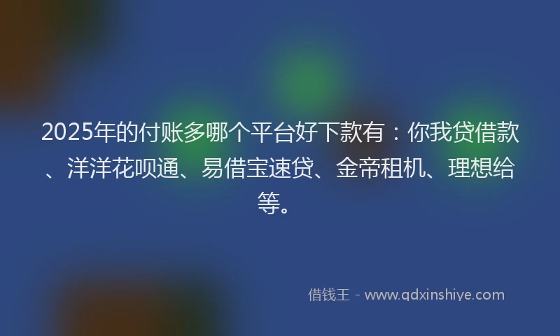 2025年的付账多哪个平台好下款有：你我贷借款、洋洋花呗通、易借宝速贷、金帝租机、理想给等。