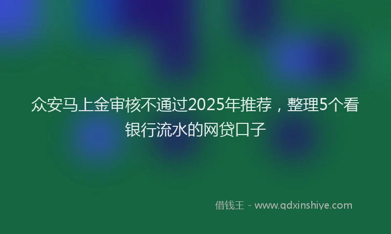 众安马上金审核不通过2025年推荐，整理5个看银行流水的网贷口子
