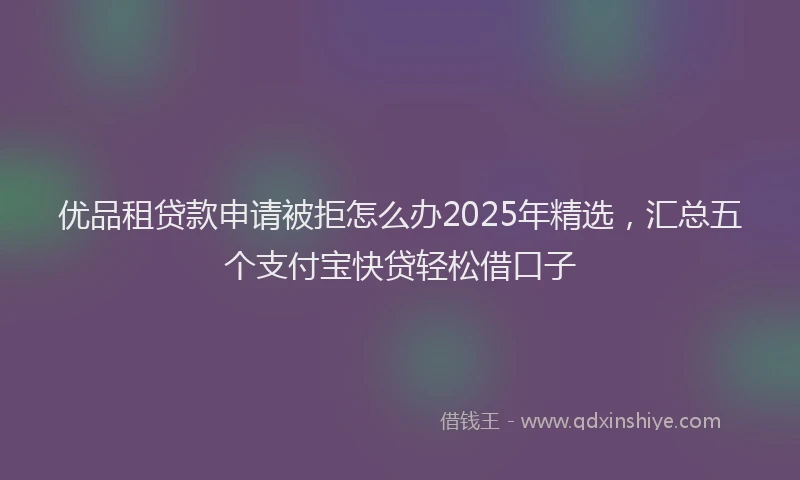 优品租贷款申请被拒怎么办2025年精选，汇总五个支付宝快贷轻松借口子