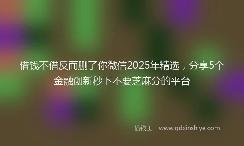 借钱不借反而删了你微信2025年精选，分享5个金融创新秒下不要芝麻分的平台
