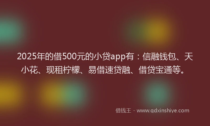 2025年的借500元的小贷app有：信融钱包、天小花、现租柠檬、易借速贷融、借贷宝通等。