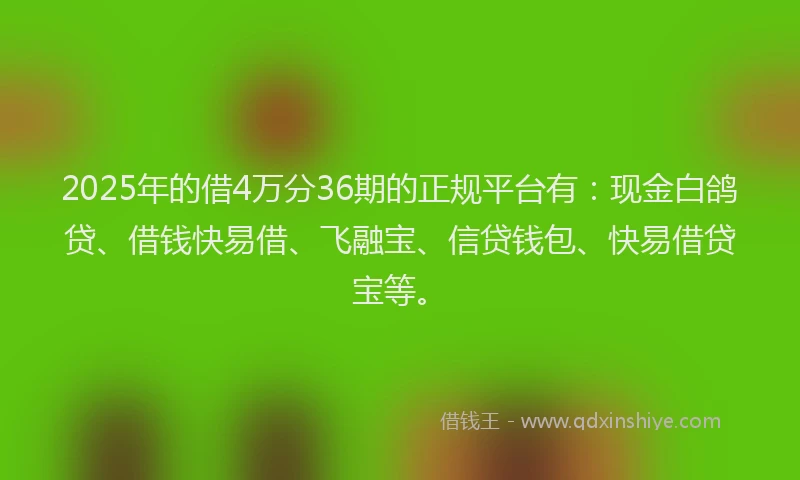 2025年的借4万分36期的正规平台有：现金白鸽贷、借钱快易借、飞融宝、信贷钱包、快易借贷宝等。