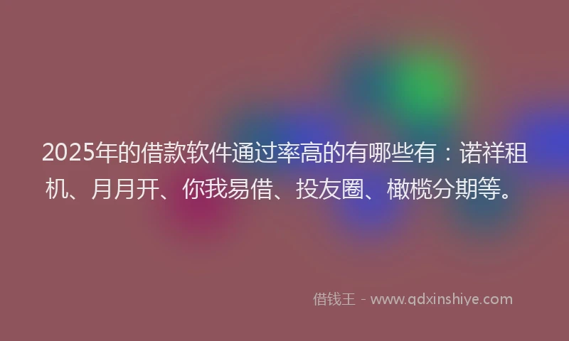 2025年的借款软件通过率高的有哪些有：诺祥租机、月月开、你我易借、投友圈、橄榄分期等。