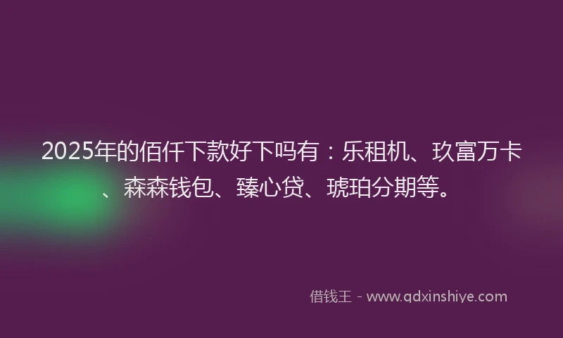 2025年的佰仟下款好下吗有：乐租机、玖富万卡、森森钱包、臻心贷、琥珀分期等。
