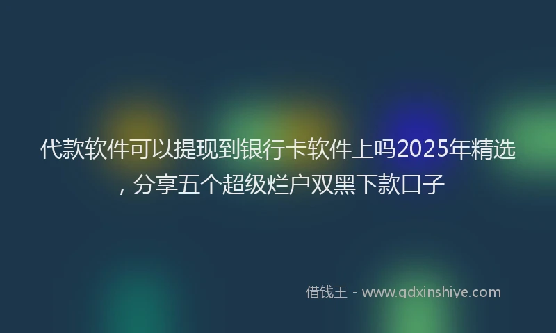 代款软件可以提现到银行卡软件上吗2025年精选，分享五个超级烂户双黑下款口子