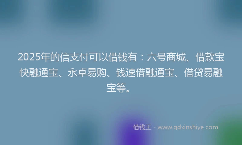 2025年的信支付可以借钱有：六号商城、借款宝快融通宝、永卓易购、钱速借融通宝、借贷易融宝等。