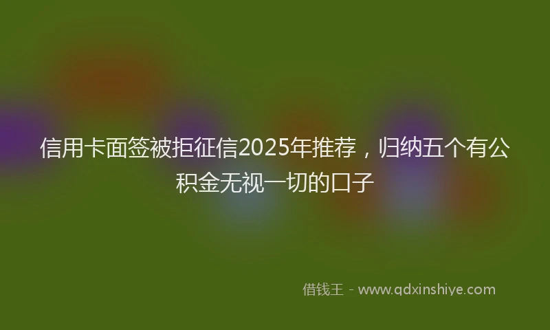 信用卡面签被拒征信2025年推荐，归纳五个有公积金无视一切的口子