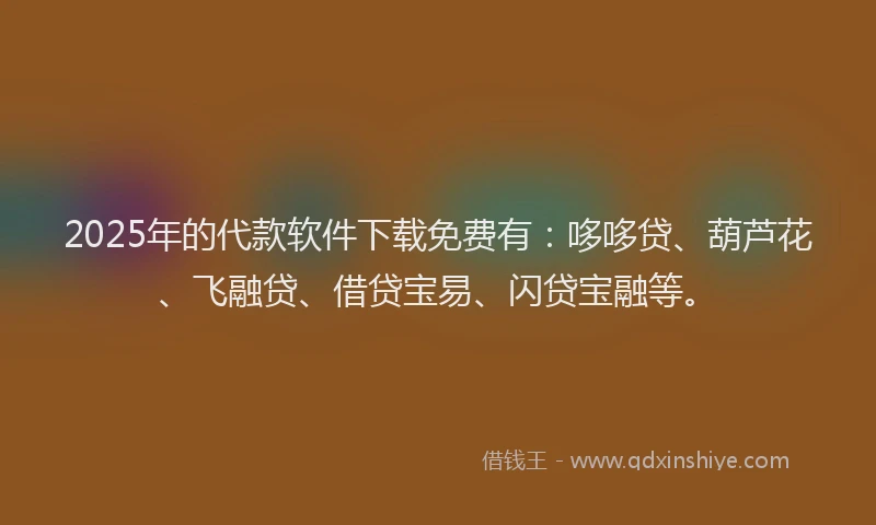 2025年的代款软件下载免费有：哆哆贷、葫芦花、飞融贷、借贷宝易、闪贷宝融等。