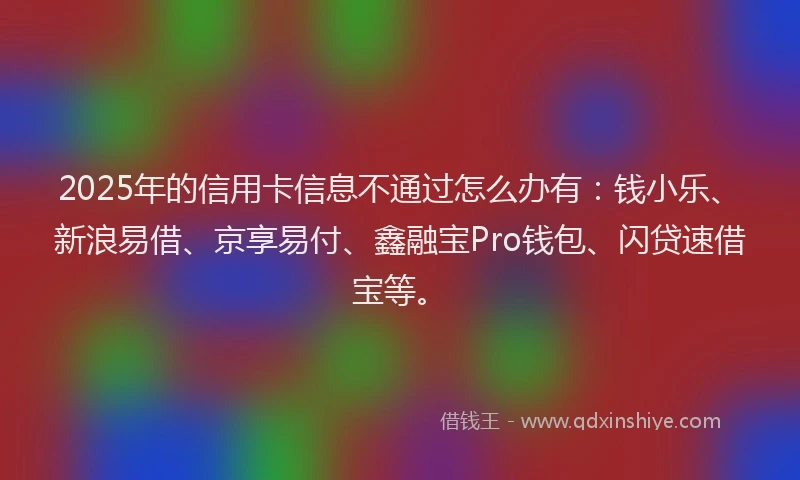 2025年的信用卡信息不通过怎么办有：钱小乐、新浪易借、京享易付、鑫融宝Pro钱包、闪贷速借宝等。