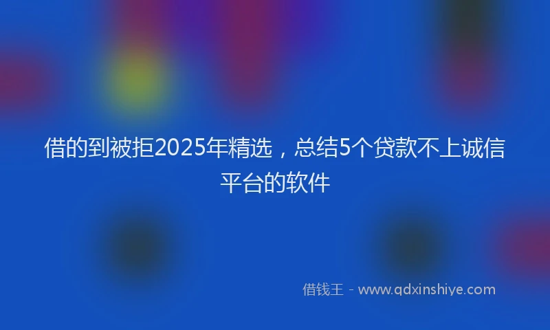 借的到被拒2025年精选，总结5个贷款不上诚信平台的软件