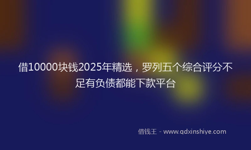 借10000块钱2025年精选，罗列五个综合评分不足有负债都能下款平台
