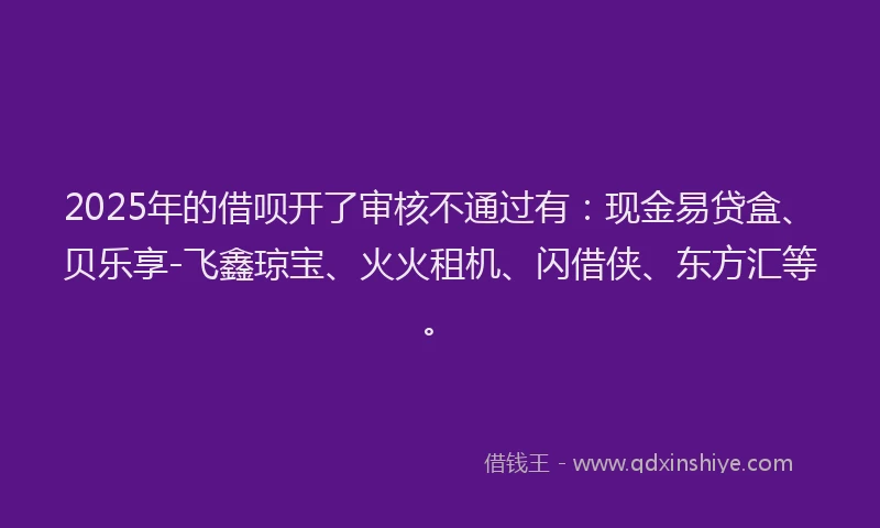 2025年的借呗开了审核不通过有：现金易贷盒、贝乐享-飞鑫琼宝、火火租机、闪借侠、东方汇等。