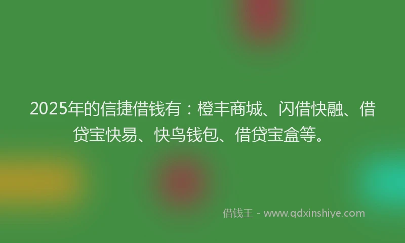 2025年的信捷借钱有：橙丰商城、闪借快融、借贷宝快易、快鸟钱包、借贷宝盒等。