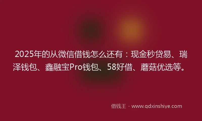 2025年的从微信借钱怎么还有：现金秒贷易、瑞泽钱包、鑫融宝Pro钱包、58好借、蘑菇优选等。