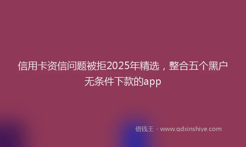信用卡资信问题被拒2025年精选，整合五个黑户无条件下款的app