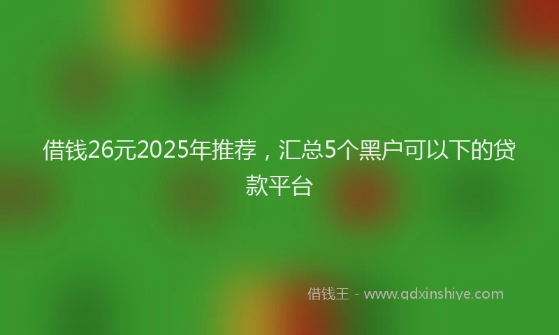 借钱26元2025年推荐，汇总5个黑户可以下的贷款平台