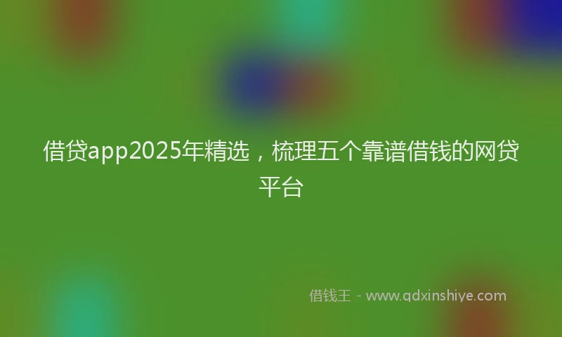 借贷app2025年精选，梳理五个靠谱借钱的网贷平台