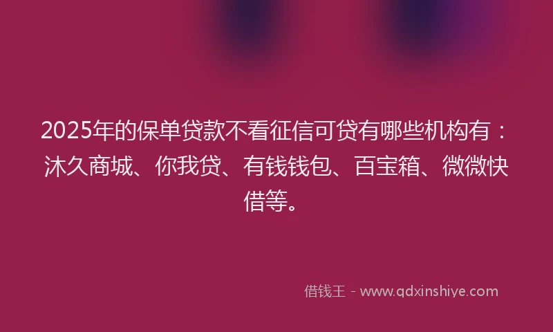 2025年的保单贷款不看征信可贷有哪些机构有：沐久商城、你我贷、有钱钱包、百宝箱、微微快借等。