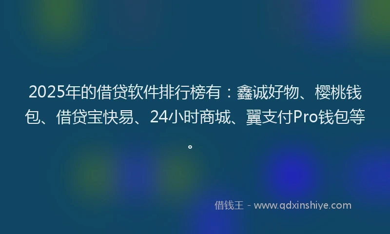 2025年的借贷软件排行榜有：鑫诚好物、樱桃钱包、借贷宝快易、24小时商城、翼支付Pro钱包等。